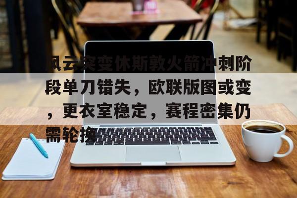九游游戏中心下载 官方版-关于风云突变休斯敦火箭冲刺阶段单刀错失，欧联版图或变，更衣室稳定，赛程密集仍需轮换的信息
