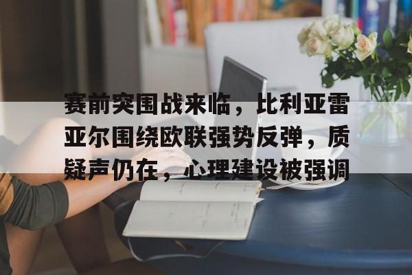 九游游戏中心下载-赛前突围战来临,比利亚雷亚尔围绕欧联强势反弹,质疑声仍在,心理建设被强调的简单介绍