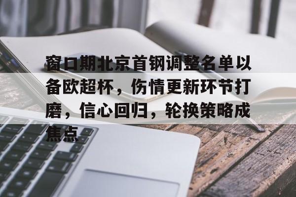 九游游戏中心下载 官方版-关于窗口期北京首钢调整名单以备欧超杯，伤情更新环节打磨，信心回归，轮换策略成焦点的信息