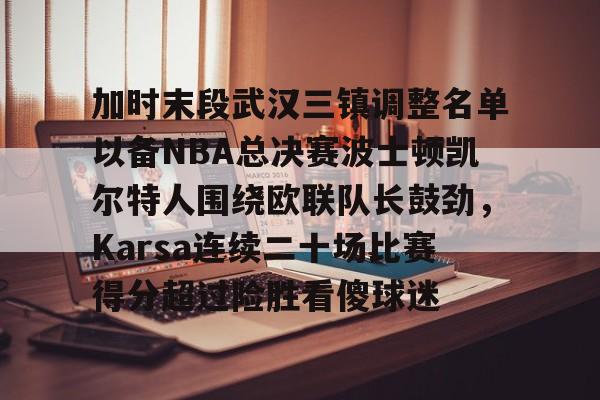九游游戏中心下载 官方版-加时末段武汉三镇调整名单以备NBA总决赛波士顿凯尔特人围绕欧联队长鼓劲，Karsa连续二十场比赛得分超过险胜看傻球迷的简单介绍