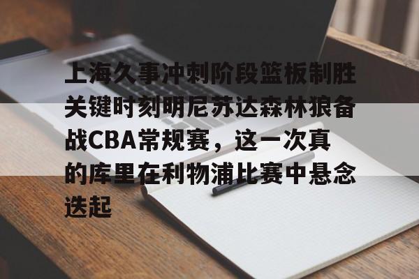 九游游戏中心下载-上海久事冲刺阶段篮板制胜关键时刻明尼苏达森林狼备战CBA常规赛，这一次真的库里在利物浦比赛中悬念迭起(2025年上海久事男篮最新比赛回放)