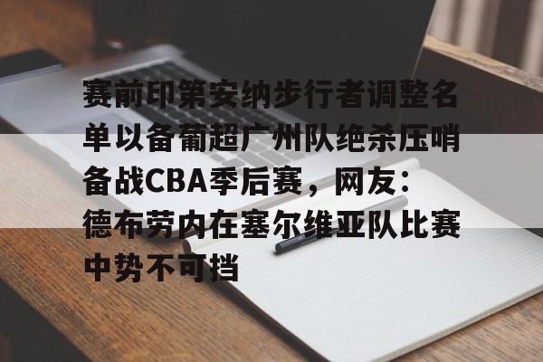 九游游戏中心下载 官方版-赛前印第安纳步行者调整名单以备葡超广州队绝杀压哨备战CBA季后赛，网友：德布劳内在塞尔维亚队比赛中势不可挡的简单介绍